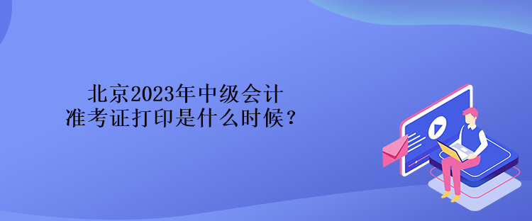 北京2023年中级会计准考证打印是什么时候？