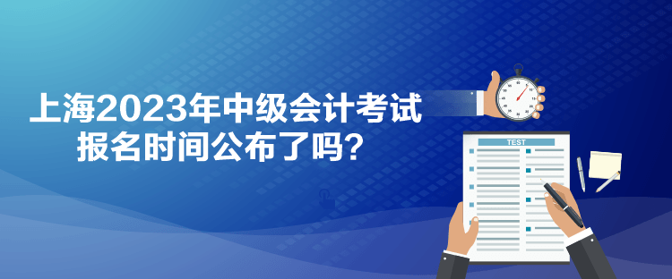 上海2023年中级会计考试报名时间公布了吗？