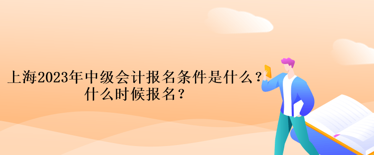 上海2023年中级会计考试报名条件是什么？什么时候报名？