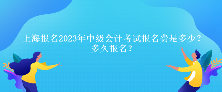 上海报名2023年中级会计考试报名费是多少？多久报名？