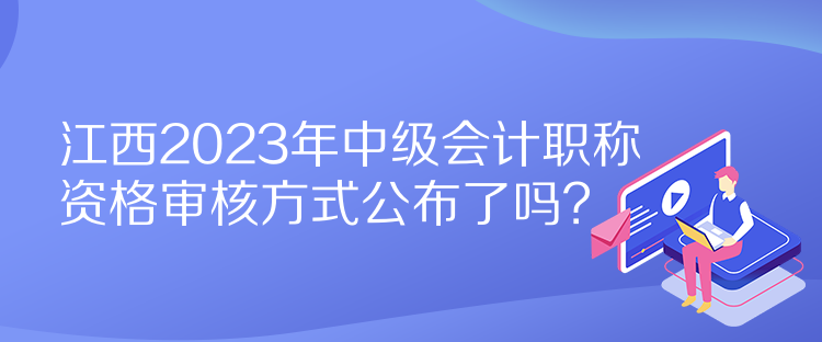江西2023年中级会计职称资格审核方式公布了吗？