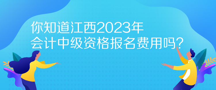 你知道江西2023年会计中级资格报名费用吗？