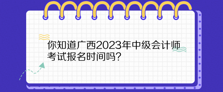 你知道广西2023年中级会计师考试报名时间吗？