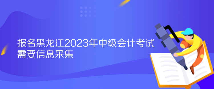 报名黑龙江2023年中级会计考试需要信息采集