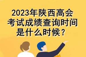 2023年陕西高会考试成绩查询时间是什么时候？