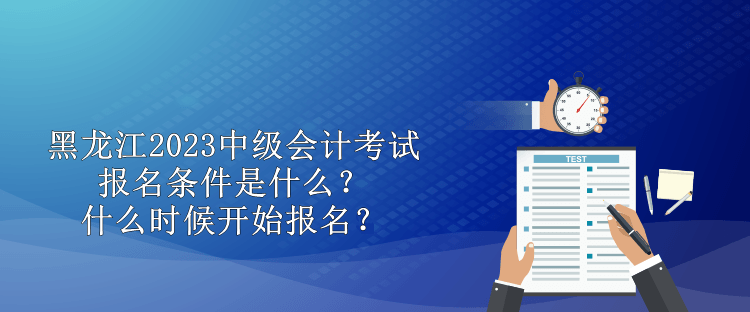 黑龙江2023中级会计考试报名条件是什么？什么时候开始报名？
