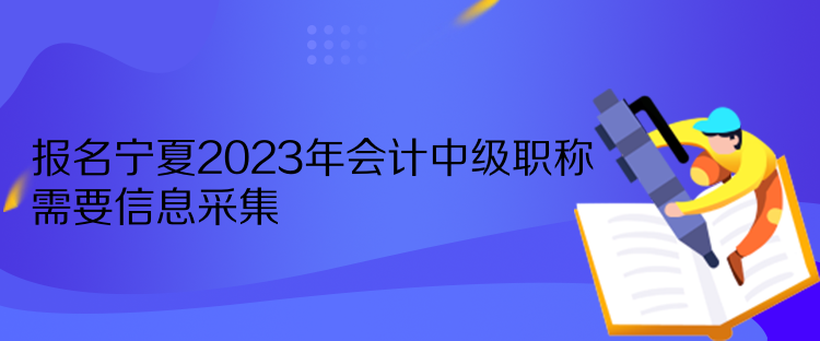 报名宁夏2023年会计中级职称需要信息采集