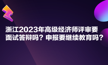 浙江2023年高级经济师评审要面试答辩吗？申报要继续教育吗？