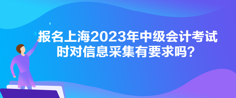 报名上海2023年中级会计考试时对信息采集有要求吗？