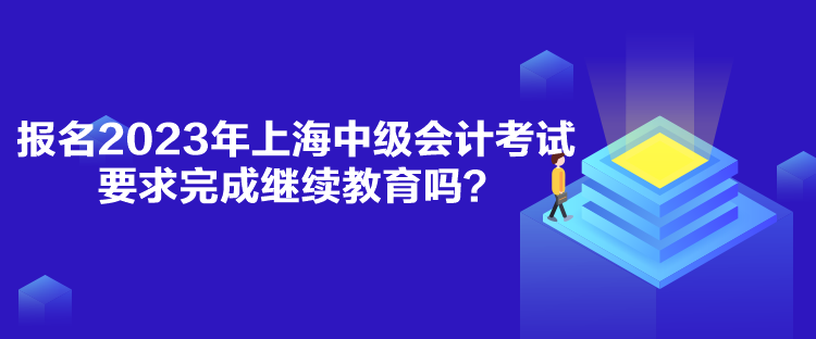 报名2023年上海中级会计考试要求完成继续教育吗？