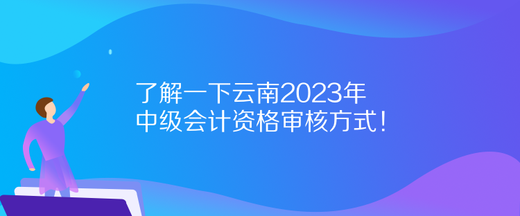 了解一下云南2023年中级会计资格审核方式！