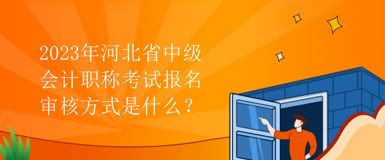 2023年河北省中级会计职称考试报名审核方式是什么？