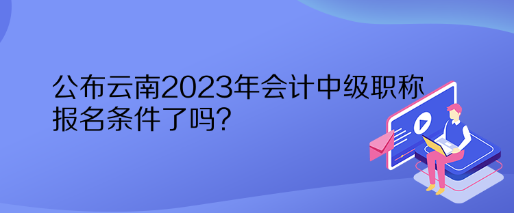 公布云南2023年会计中级职称报名条件了吗？