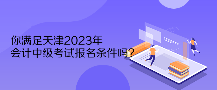 你满足天津2023年会计中级考试报名条件吗？