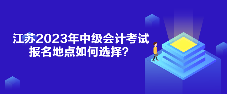 江苏2023年中级会计考试报名地点如何选择？