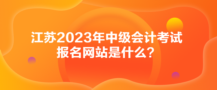 江苏2023年中级会计考试报名网站是什么？