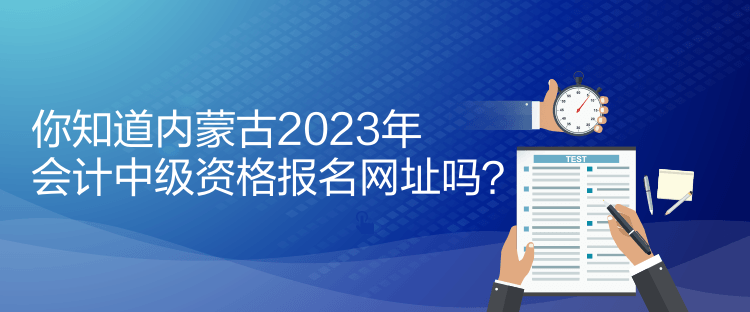 你知道内蒙古2023年会计中级资格报名网址吗？