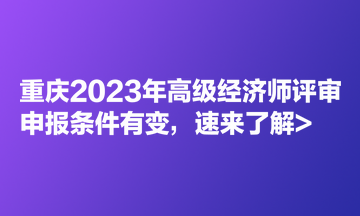重庆2023年高级经济师评审申报条件有变，速来了解