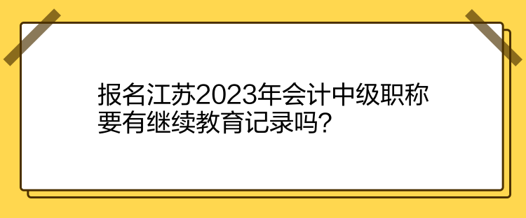 报名江苏2023年会计中级职称要有继续教育记录吗？