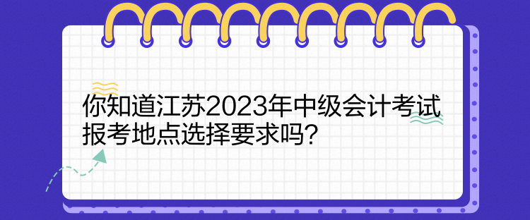 你知道江苏2023年中级会计考试报考地点选择要求吗？
