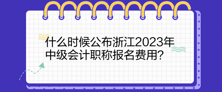 什么时候公布浙江2023年中级会计职称报名费用？