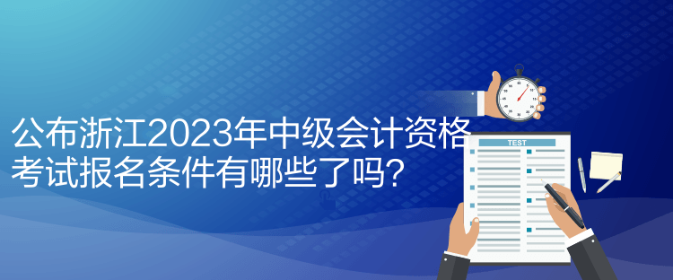 公布浙江2023年中级会计资格考试报名条件有哪些了吗？