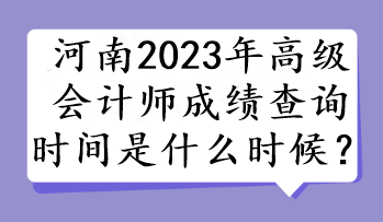河南2023年高级会计师成绩查询时间是什么时候？