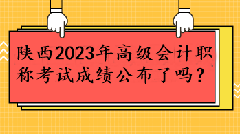 陕西2023年高级会计职称考试成绩公布了吗？