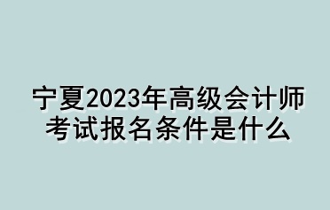宁夏2023年高级会计师考试报名条件是什么
