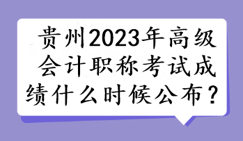 贵州2023年高级会计职称考试成绩什么时候公布？