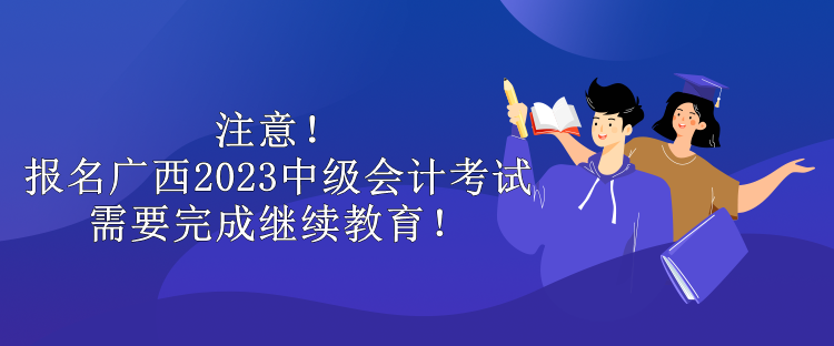 注意！报名广西2023中级会计考试需要完成继续教育！
