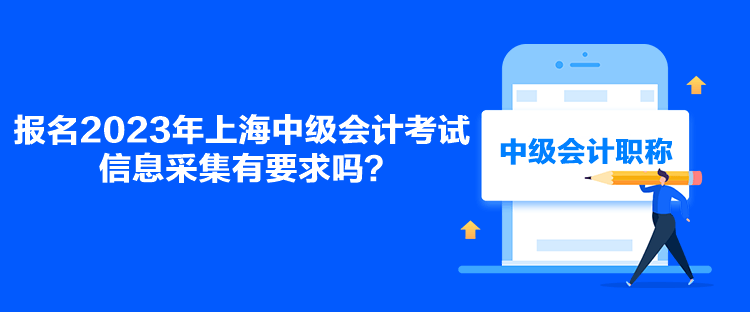 报名2023年上海中级会计考试信息采集有要求吗？