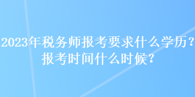 2023年税务师报考要求什么学历？报考时间什么时候？