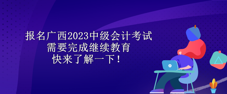 报名广西2023中级会计考试需要完成继续教育 快来了解一下！
