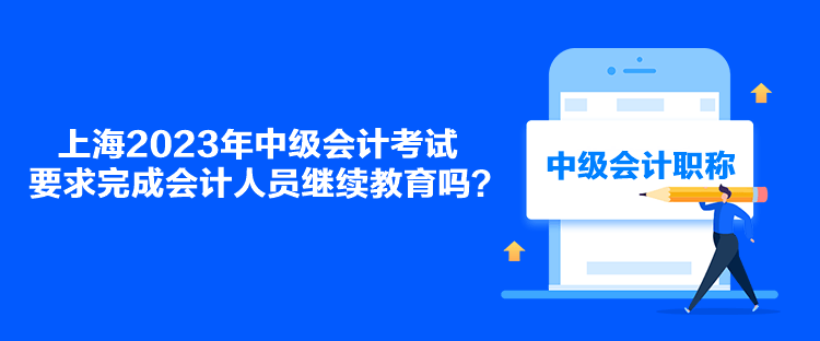 上海2023年中级会计考试要求完成会计人员继续教育吗？