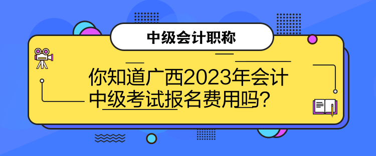 你知道广西2023年会计中级考试报名费用吗？
