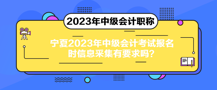 宁夏2023年中级会计考试报名时信息采集有要求吗？