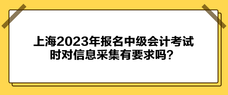 上海2023年报名中级会计考试时对信息采集有要求吗？