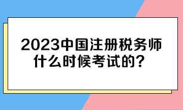 2023中国注册税务师什么时候考试的？