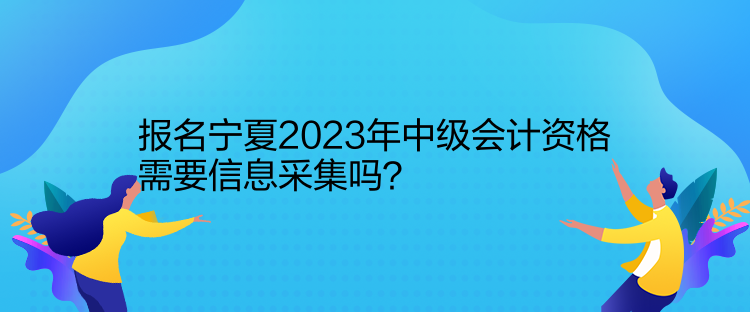 报名宁夏2023年中级会计资格需要信息采集吗？