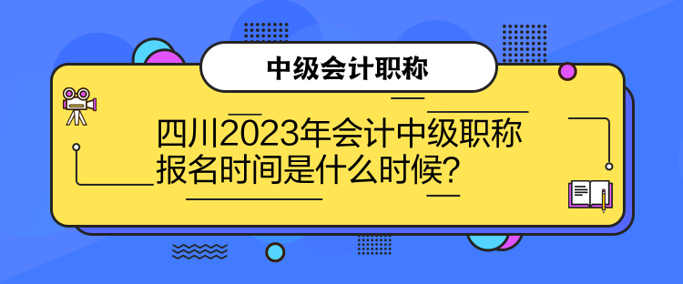 四川2023年会计中级职称报名时间是什么时候？