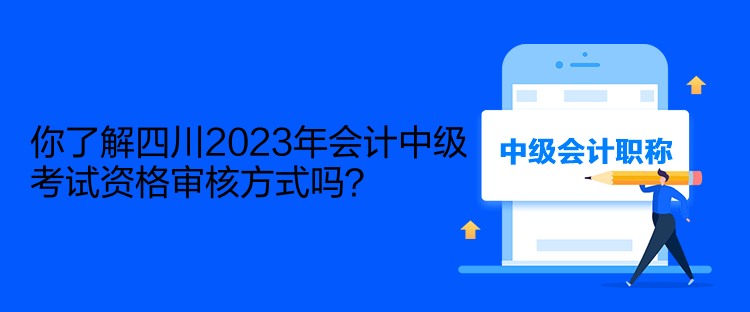 你了解四川2023年会计中级考试资格审核方式吗？