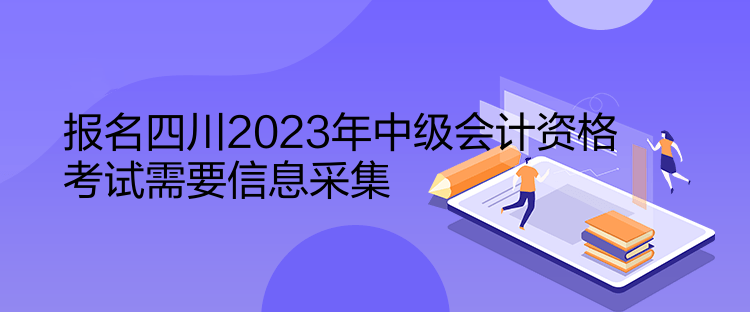 报名四川2023年中级会计资格考试需要信息采集