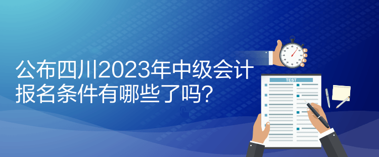 公布四川2023年中级会计报名条件有哪些了吗？