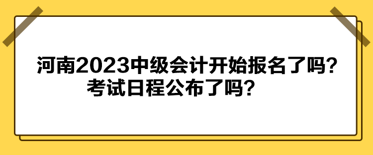 河南2023中级会计开始报名了吗？考试日程公布了吗？