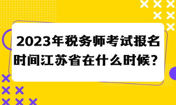 2023年税务师考试报名时间江苏省在什么时候？