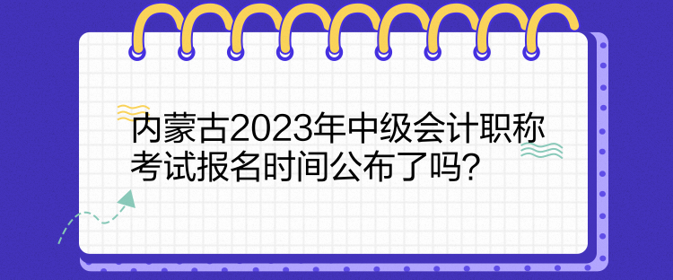 内蒙古2023年中级会计职称考试报名时间公布了吗？
