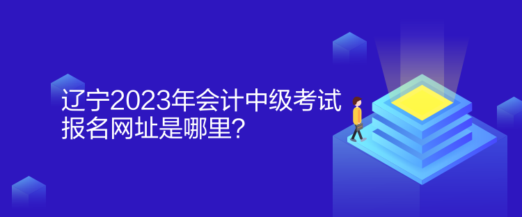 辽宁2023年会计中级考试报名网址是哪里？