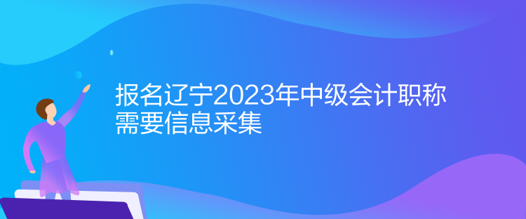 报名辽宁2023年中级会计职称需要信息采集