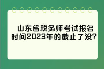 山东省税务师考试报名时间2023年的截止了没？